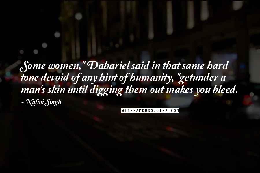 Nalini Singh Quotes: Some women," Dahariel said in that same hard tone devoid of any hint of humanity, "getunder a man's skin until digging them out makes you bleed.
