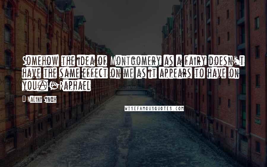 Nalini Singh Quotes: Somehow the idea of Montgomery as a fairy doesn't have the same effect on me as it appears to have on you.-Raphael