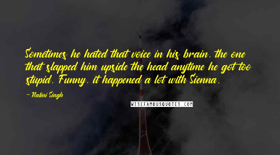 Nalini Singh Quotes: Sometimes he hated that voice in his brain, the one that slapped him upside the head anytime he got too stupid. Funny, it happened a lot with Sienna.