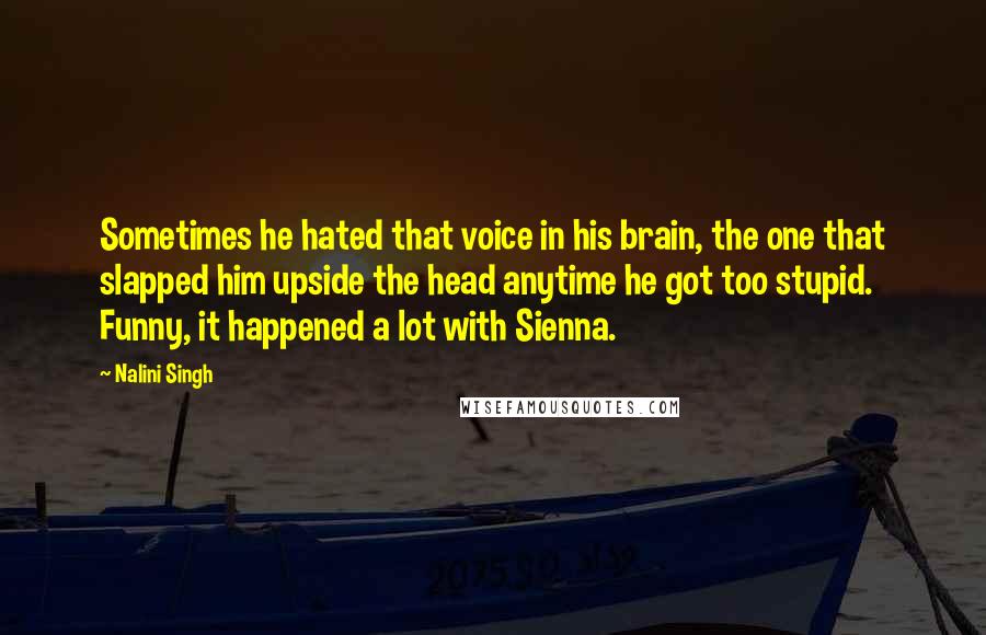 Nalini Singh Quotes: Sometimes he hated that voice in his brain, the one that slapped him upside the head anytime he got too stupid. Funny, it happened a lot with Sienna.