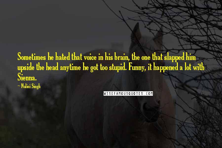 Nalini Singh Quotes: Sometimes he hated that voice in his brain, the one that slapped him upside the head anytime he got too stupid. Funny, it happened a lot with Sienna.