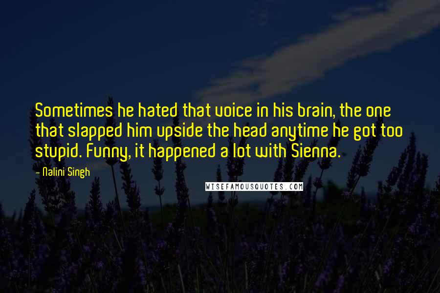 Nalini Singh Quotes: Sometimes he hated that voice in his brain, the one that slapped him upside the head anytime he got too stupid. Funny, it happened a lot with Sienna.