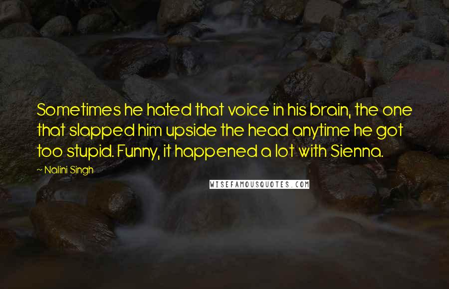 Nalini Singh Quotes: Sometimes he hated that voice in his brain, the one that slapped him upside the head anytime he got too stupid. Funny, it happened a lot with Sienna.