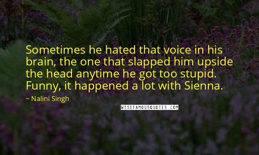 Nalini Singh Quotes: Sometimes he hated that voice in his brain, the one that slapped him upside the head anytime he got too stupid. Funny, it happened a lot with Sienna.