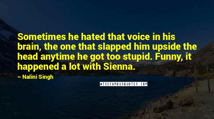 Nalini Singh Quotes: Sometimes he hated that voice in his brain, the one that slapped him upside the head anytime he got too stupid. Funny, it happened a lot with Sienna.