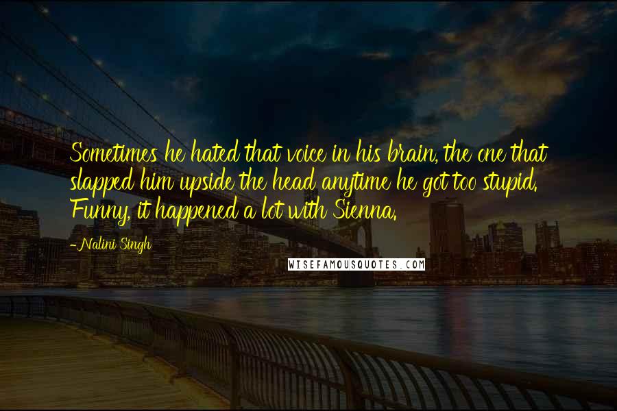 Nalini Singh Quotes: Sometimes he hated that voice in his brain, the one that slapped him upside the head anytime he got too stupid. Funny, it happened a lot with Sienna.