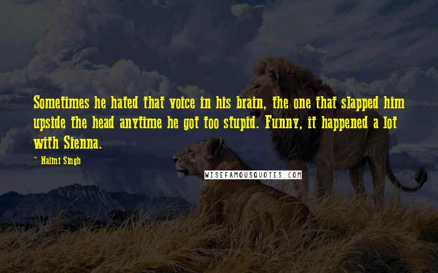 Nalini Singh Quotes: Sometimes he hated that voice in his brain, the one that slapped him upside the head anytime he got too stupid. Funny, it happened a lot with Sienna.