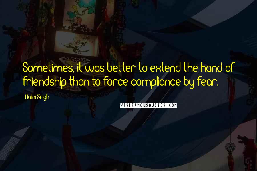 Nalini Singh Quotes: Sometimes, it was better to extend the hand of friendship than to force compliance by fear.