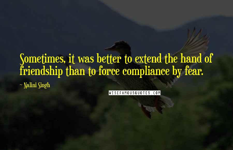 Nalini Singh Quotes: Sometimes, it was better to extend the hand of friendship than to force compliance by fear.