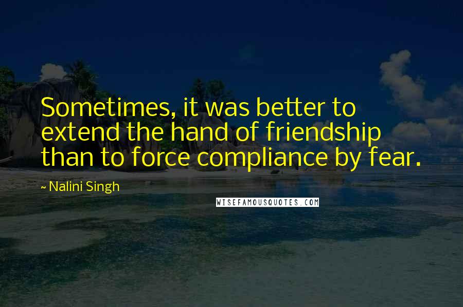 Nalini Singh Quotes: Sometimes, it was better to extend the hand of friendship than to force compliance by fear.