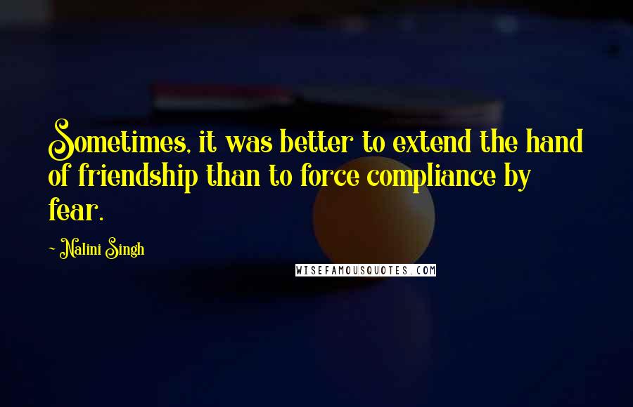 Nalini Singh Quotes: Sometimes, it was better to extend the hand of friendship than to force compliance by fear.