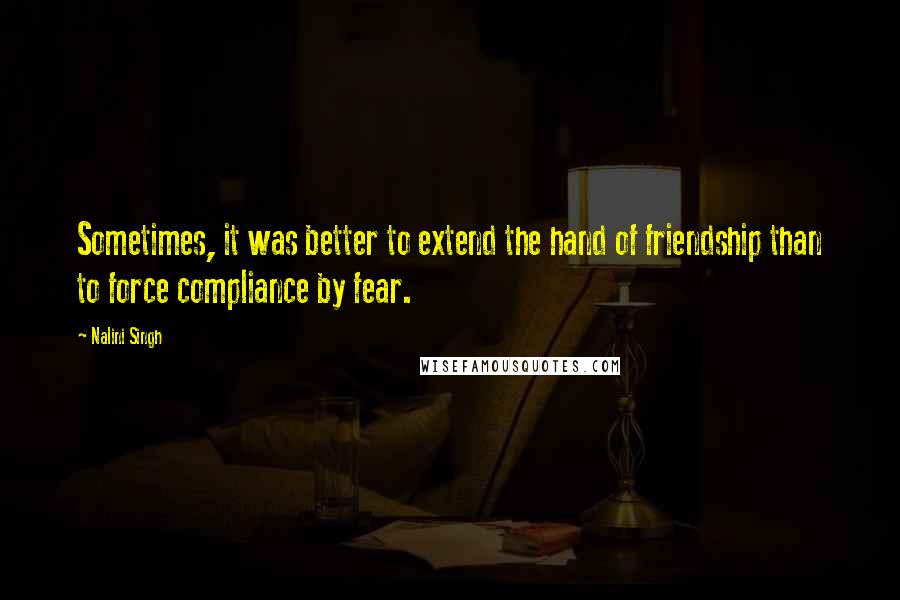 Nalini Singh Quotes: Sometimes, it was better to extend the hand of friendship than to force compliance by fear.