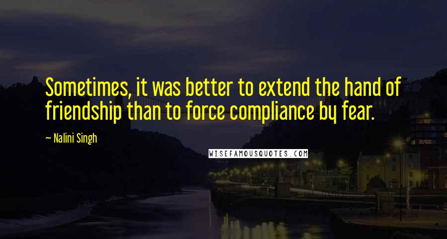 Nalini Singh Quotes: Sometimes, it was better to extend the hand of friendship than to force compliance by fear.