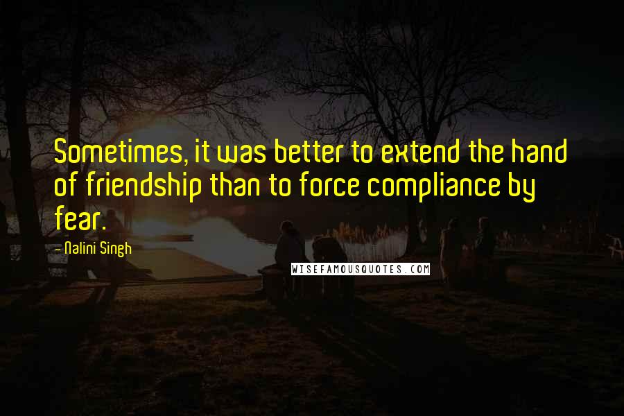 Nalini Singh Quotes: Sometimes, it was better to extend the hand of friendship than to force compliance by fear.