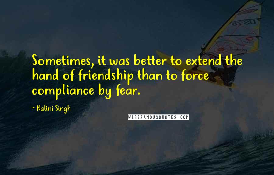 Nalini Singh Quotes: Sometimes, it was better to extend the hand of friendship than to force compliance by fear.