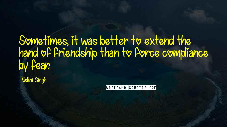 Nalini Singh Quotes: Sometimes, it was better to extend the hand of friendship than to force compliance by fear.