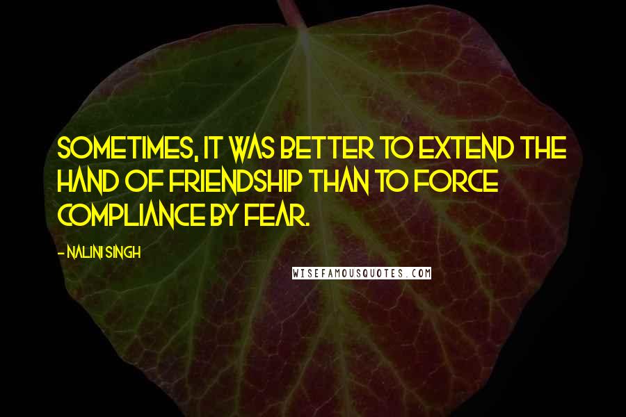 Nalini Singh Quotes: Sometimes, it was better to extend the hand of friendship than to force compliance by fear.