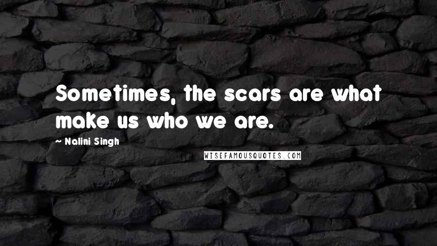 Nalini Singh Quotes: Sometimes, the scars are what make us who we are.