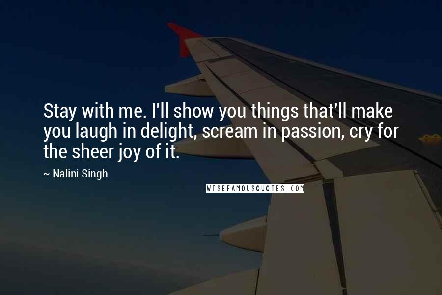 Nalini Singh Quotes: Stay with me. I'll show you things that'll make you laugh in delight, scream in passion, cry for the sheer joy of it.