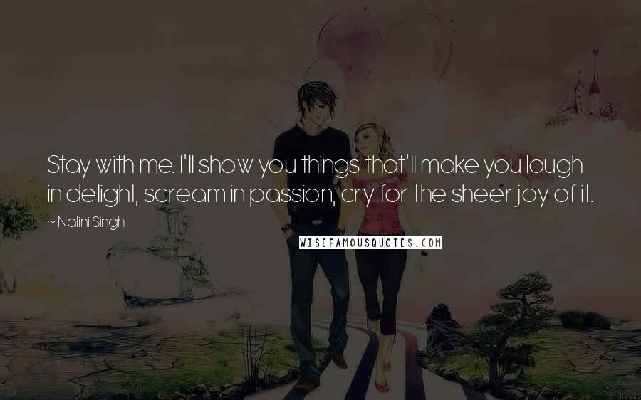 Nalini Singh Quotes: Stay with me. I'll show you things that'll make you laugh in delight, scream in passion, cry for the sheer joy of it.