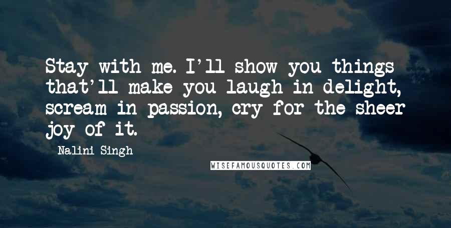 Nalini Singh Quotes: Stay with me. I'll show you things that'll make you laugh in delight, scream in passion, cry for the sheer joy of it.