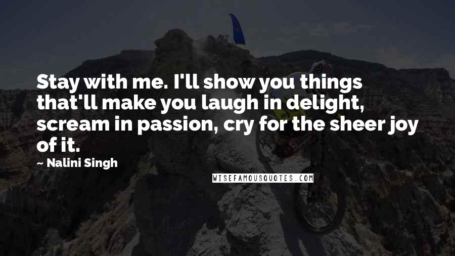 Nalini Singh Quotes: Stay with me. I'll show you things that'll make you laugh in delight, scream in passion, cry for the sheer joy of it.