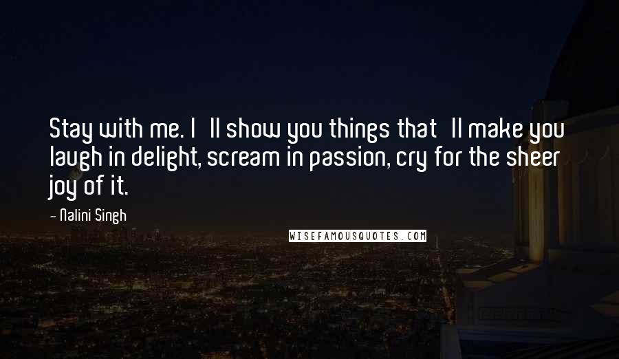 Nalini Singh Quotes: Stay with me. I'll show you things that'll make you laugh in delight, scream in passion, cry for the sheer joy of it.