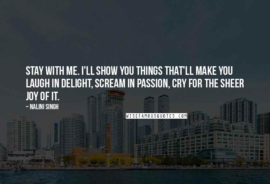 Nalini Singh Quotes: Stay with me. I'll show you things that'll make you laugh in delight, scream in passion, cry for the sheer joy of it.
