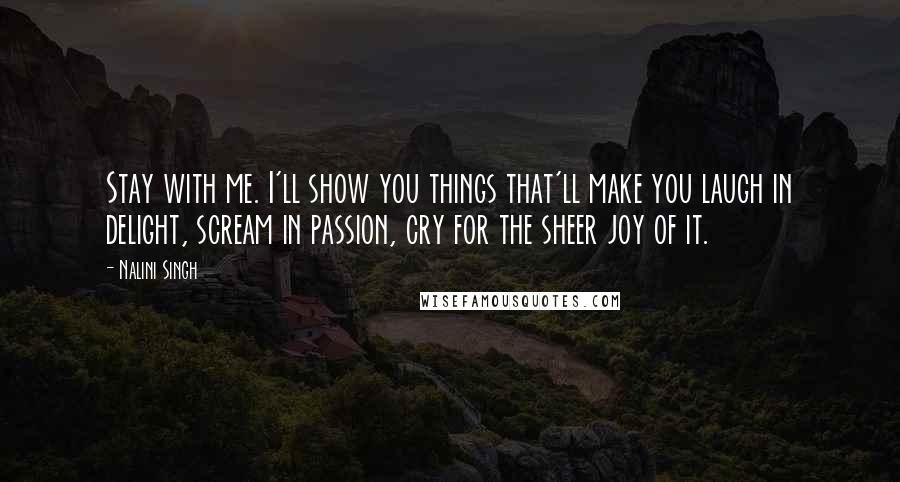 Nalini Singh Quotes: Stay with me. I'll show you things that'll make you laugh in delight, scream in passion, cry for the sheer joy of it.
