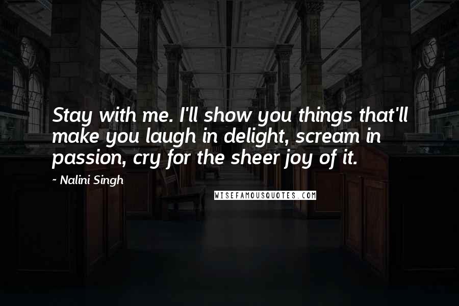 Nalini Singh Quotes: Stay with me. I'll show you things that'll make you laugh in delight, scream in passion, cry for the sheer joy of it.