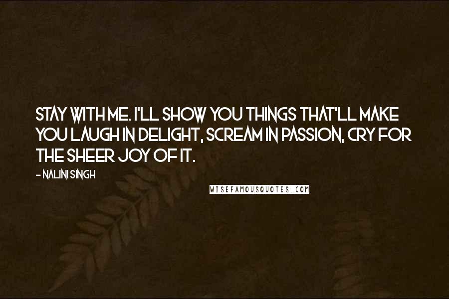 Nalini Singh Quotes: Stay with me. I'll show you things that'll make you laugh in delight, scream in passion, cry for the sheer joy of it.