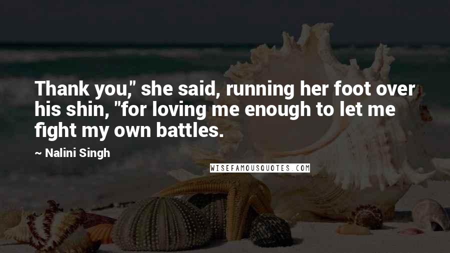 Nalini Singh Quotes: Thank you," she said, running her foot over his shin, "for loving me enough to let me fight my own battles.