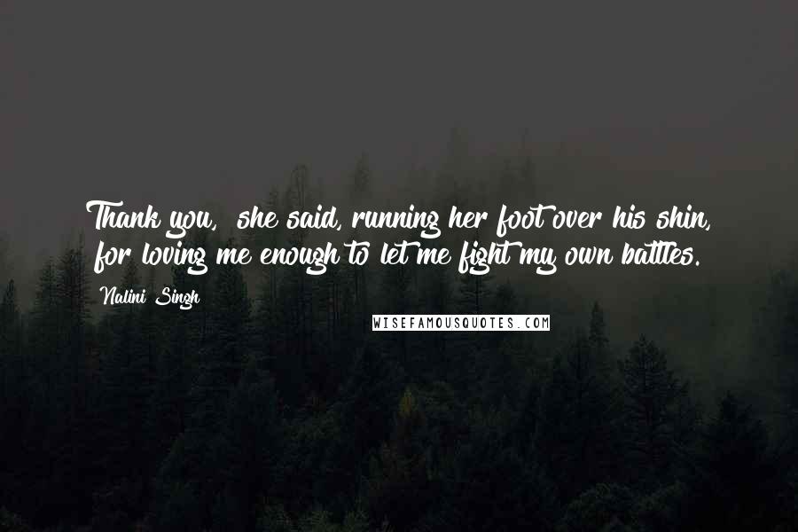 Nalini Singh Quotes: Thank you," she said, running her foot over his shin, "for loving me enough to let me fight my own battles.