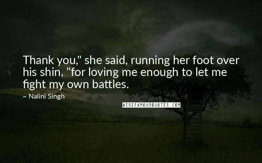 Nalini Singh Quotes: Thank you," she said, running her foot over his shin, "for loving me enough to let me fight my own battles.