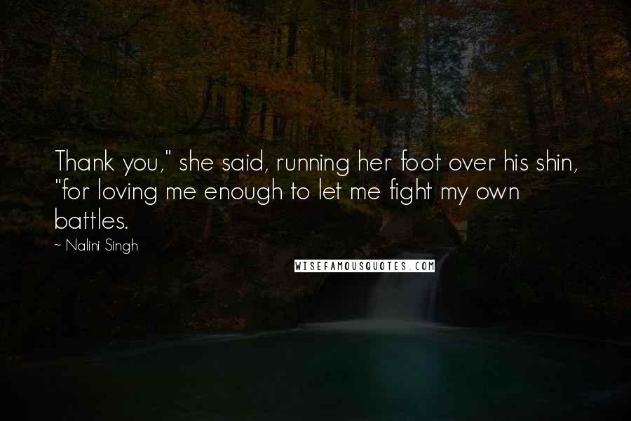 Nalini Singh Quotes: Thank you," she said, running her foot over his shin, "for loving me enough to let me fight my own battles.