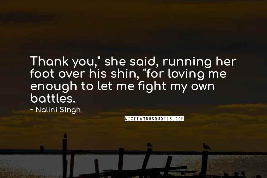 Nalini Singh Quotes: Thank you," she said, running her foot over his shin, "for loving me enough to let me fight my own battles.