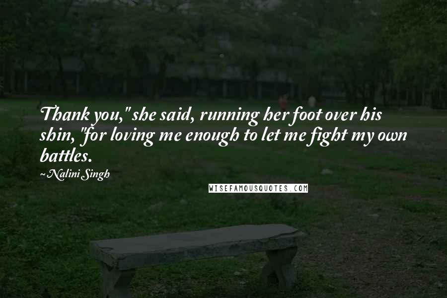 Nalini Singh Quotes: Thank you," she said, running her foot over his shin, "for loving me enough to let me fight my own battles.