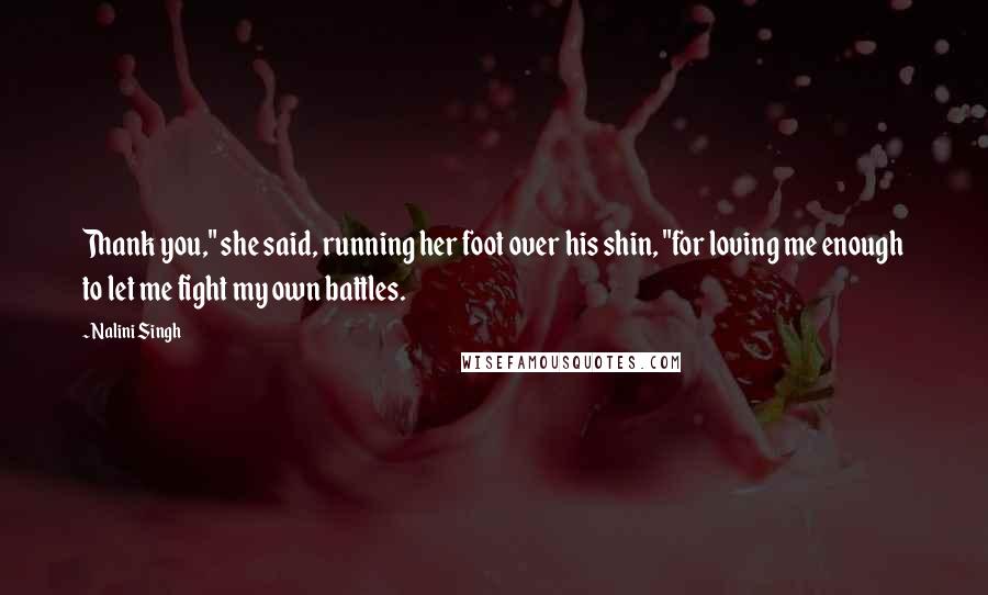 Nalini Singh Quotes: Thank you," she said, running her foot over his shin, "for loving me enough to let me fight my own battles.