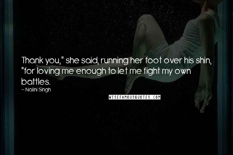 Nalini Singh Quotes: Thank you," she said, running her foot over his shin, "for loving me enough to let me fight my own battles.