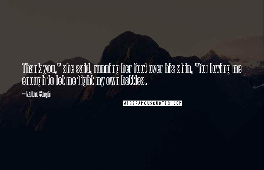 Nalini Singh Quotes: Thank you," she said, running her foot over his shin, "for loving me enough to let me fight my own battles.