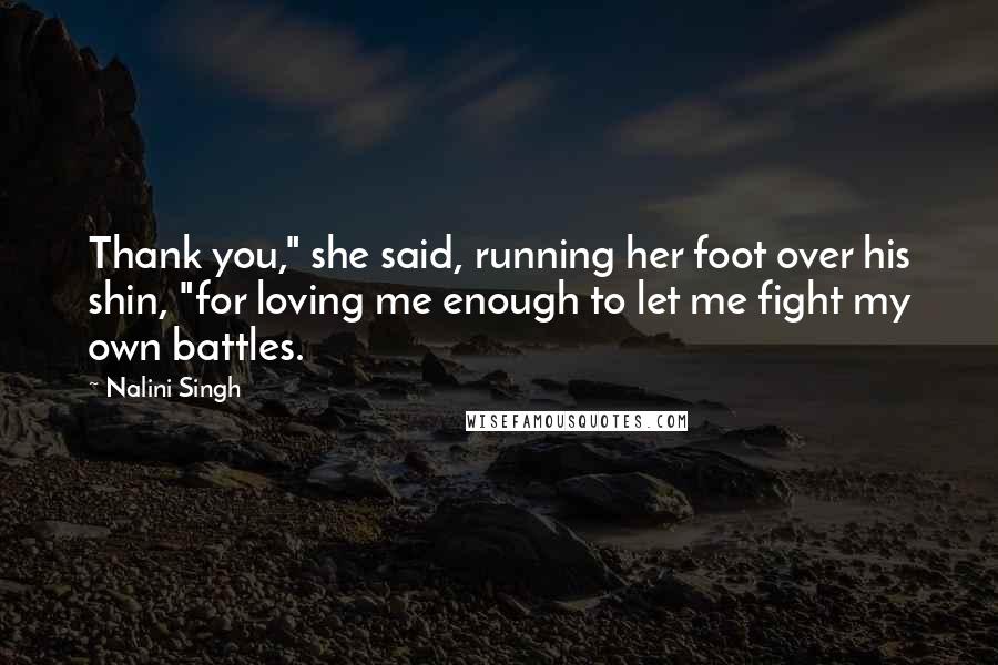 Nalini Singh Quotes: Thank you," she said, running her foot over his shin, "for loving me enough to let me fight my own battles.