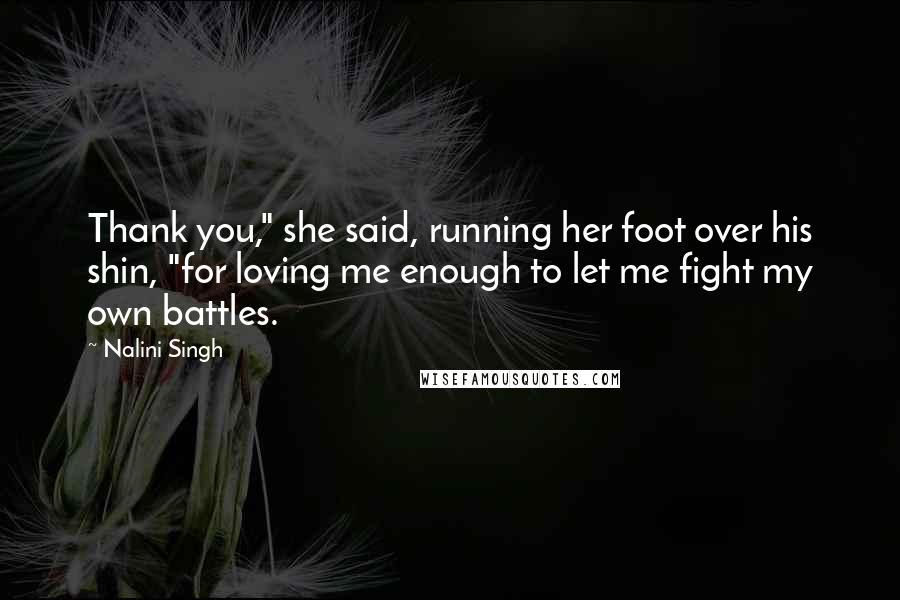 Nalini Singh Quotes: Thank you," she said, running her foot over his shin, "for loving me enough to let me fight my own battles.