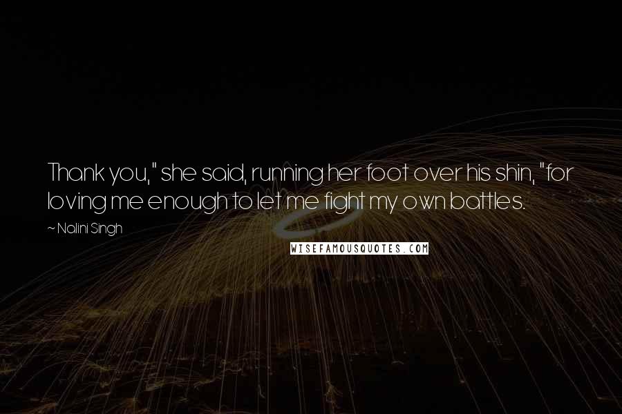 Nalini Singh Quotes: Thank you," she said, running her foot over his shin, "for loving me enough to let me fight my own battles.