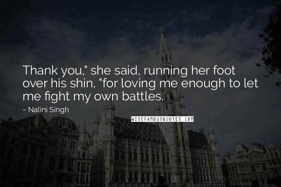 Nalini Singh Quotes: Thank you," she said, running her foot over his shin, "for loving me enough to let me fight my own battles.