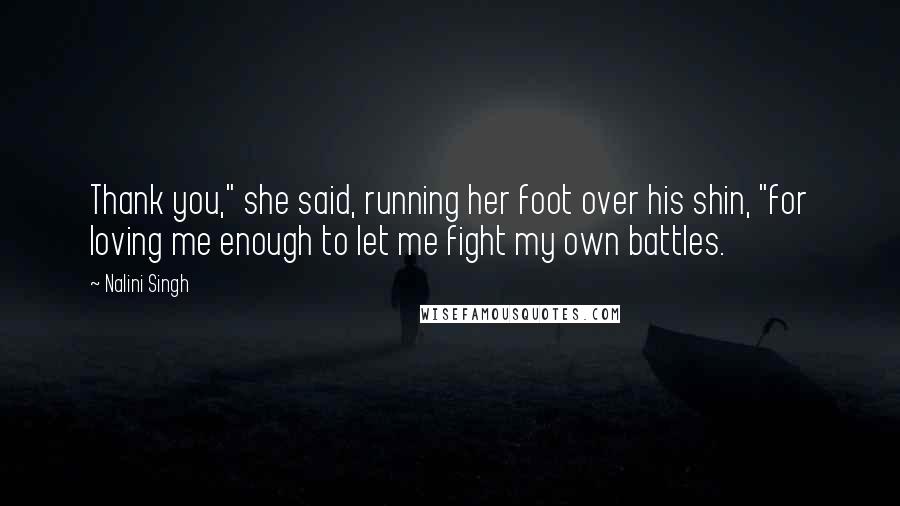 Nalini Singh Quotes: Thank you," she said, running her foot over his shin, "for loving me enough to let me fight my own battles.