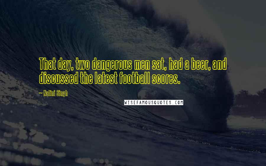 Nalini Singh Quotes: That day, two dangerous men sat, had a beer, and discussed the latest football scores.