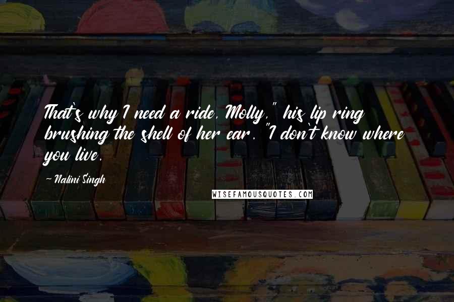 Nalini Singh Quotes: That's why I need a ride, Molly," his lip ring brushing the shell of her ear. "I don't know where you live.