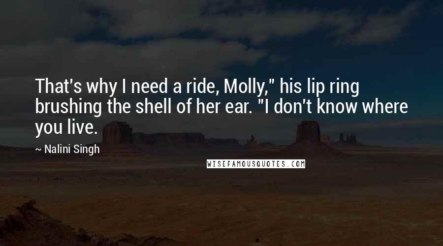 Nalini Singh Quotes: That's why I need a ride, Molly," his lip ring brushing the shell of her ear. "I don't know where you live.