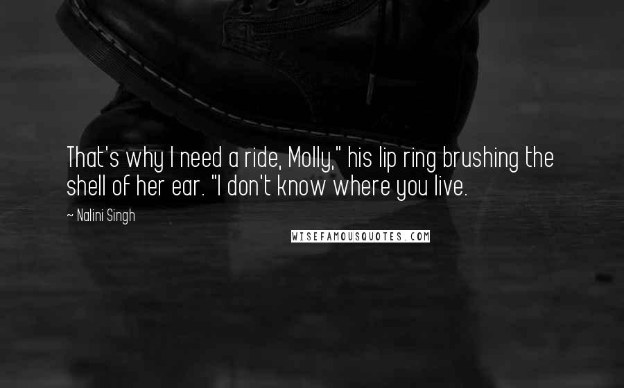 Nalini Singh Quotes: That's why I need a ride, Molly," his lip ring brushing the shell of her ear. "I don't know where you live.