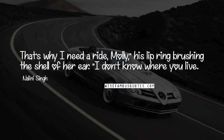 Nalini Singh Quotes: That's why I need a ride, Molly," his lip ring brushing the shell of her ear. "I don't know where you live.